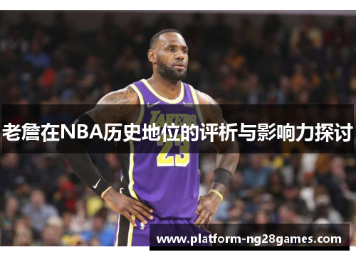 老詹在NBA历史地位的评析与影响力探讨