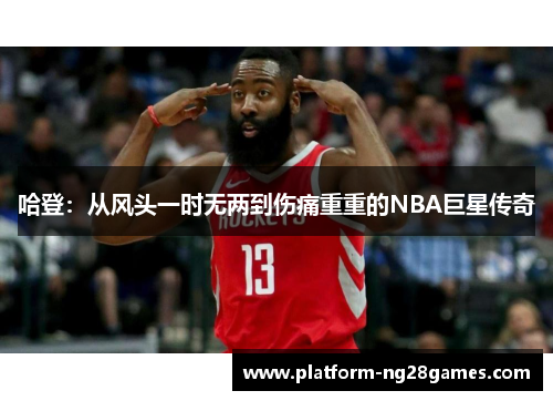 哈登：从风头一时无两到伤痛重重的NBA巨星传奇