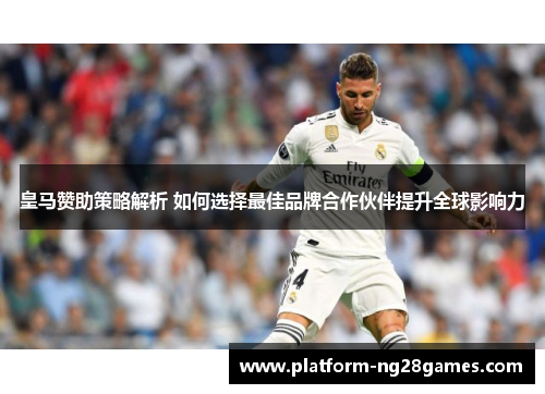 皇马赞助策略解析 如何选择最佳品牌合作伙伴提升全球影响力