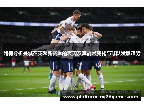 如何分析曼城在英超新赛季的表现及其战术变化与球队发展趋势