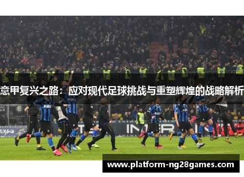 意甲复兴之路：应对现代足球挑战与重塑辉煌的战略解析