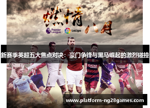 新赛季英超五大焦点对决：豪门争锋与黑马崛起的激烈碰撞
