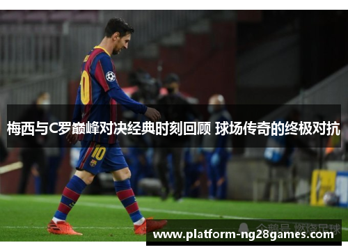 梅西与C罗巅峰对决经典时刻回顾 球场传奇的终极对抗
