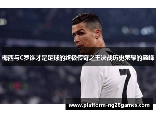 梅西与C罗谁才是足球的终极传奇之王决战历史荣耀的巅峰