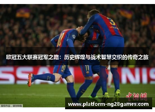 欧冠五大联赛冠军之路：历史辉煌与战术智慧交织的传奇之旅