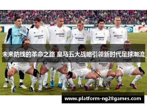 未来防线的革命之路 皇马五大战略引领新时代足球潮流