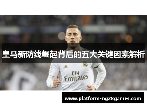 皇马新防线崛起背后的五大关键因素解析
