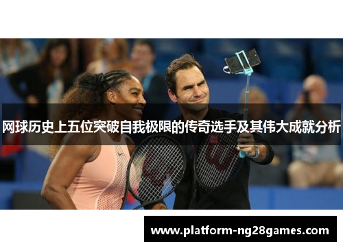 网球历史上五位突破自我极限的传奇选手及其伟大成就分析