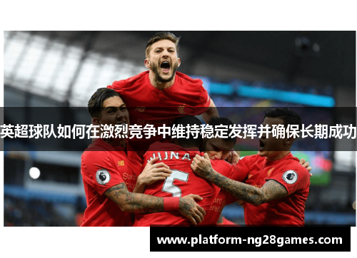 英超球队如何在激烈竞争中维持稳定发挥并确保长期成功