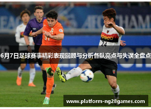 6月7日足球赛事精彩表现回顾与分析各队亮点与失误全盘点