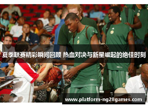 夏季联赛精彩瞬间回顾 热血对决与新星崛起的绝佳时刻