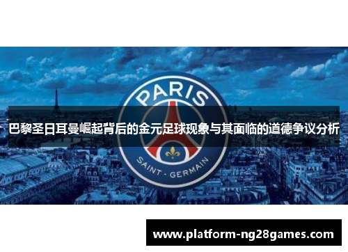 巴黎圣日耳曼崛起背后的金元足球现象与其面临的道德争议分析