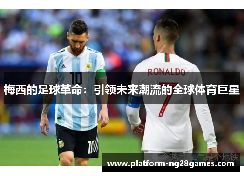 梅西的足球革命：引领未来潮流的全球体育巨星