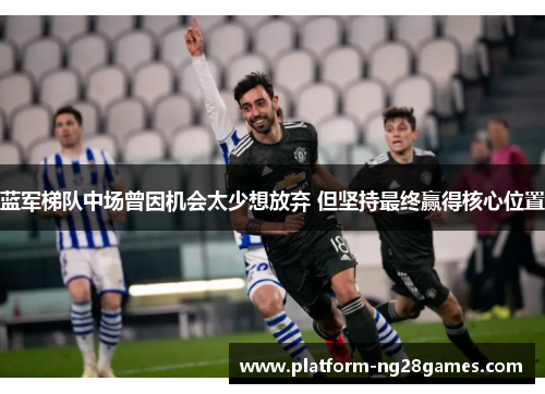 蓝军梯队中场曾因机会太少想放弃 但坚持最终赢得核心位置
