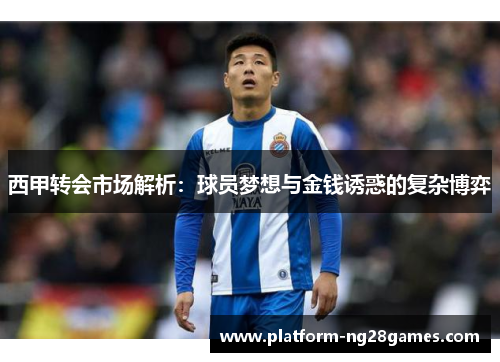 西甲转会市场解析：球员梦想与金钱诱惑的复杂博弈