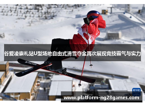 谷爱凌崇礼站U型场地自由式滑雪夺金再次展现竞技霸气与实力