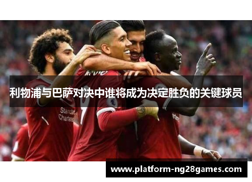 利物浦与巴萨对决中谁将成为决定胜负的关键球员