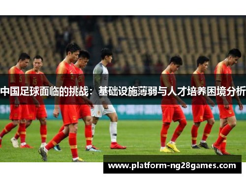 中国足球面临的挑战：基础设施薄弱与人才培养困境分析