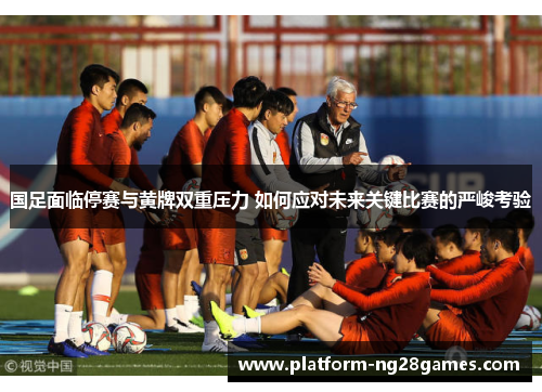 国足面临停赛与黄牌双重压力 如何应对未来关键比赛的严峻考验