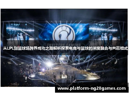 从LPL到篮球场跨界成功之路解析探索电竞与篮球的深度融合与共赢模式