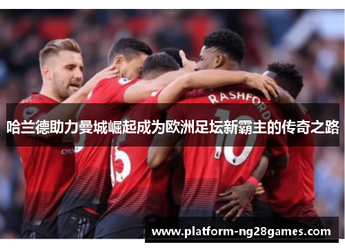 哈兰德助力曼城崛起成为欧洲足坛新霸主的传奇之路