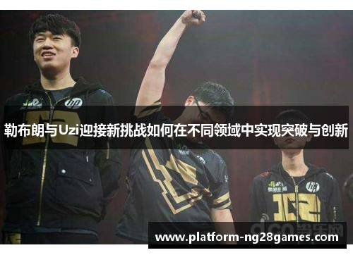 勒布朗与Uzi迎接新挑战如何在不同领域中实现突破与创新