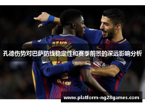 孔德伤势对巴萨防线稳定性和赛季前景的深远影响分析