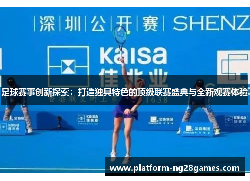 足球赛事创新探索：打造独具特色的顶级联赛盛典与全新观赛体验