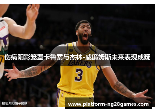 伤病阴影笼罩卡鲁索与杰林-威廉姆斯未来表现成疑