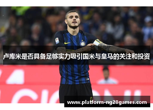 卢库米是否具备足够实力吸引国米与皇马的关注和投资