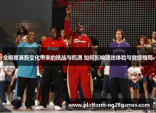 全明星赛新变化带来的挑战与机遇 如何影响球迷体验与竞技格局