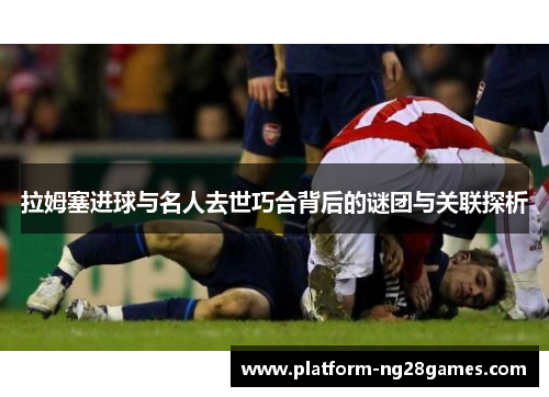 拉姆塞进球与名人去世巧合背后的谜团与关联探析