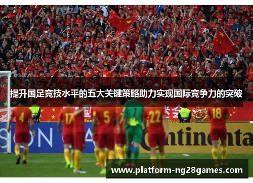 提升国足竞技水平的五大关键策略助力实现国际竞争力的突破
