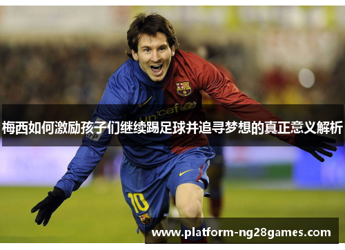梅西如何激励孩子们继续踢足球并追寻梦想的真正意义解析