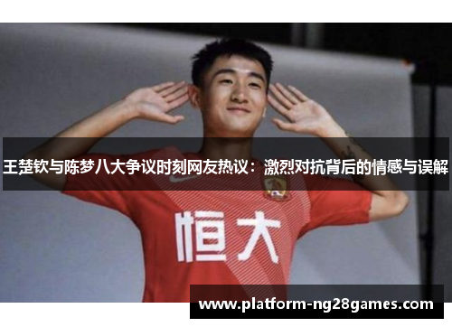 王楚钦与陈梦八大争议时刻网友热议：激烈对抗背后的情感与误解