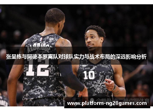 张呈栋与阿德本罗离队对球队实力与战术布局的深远影响分析