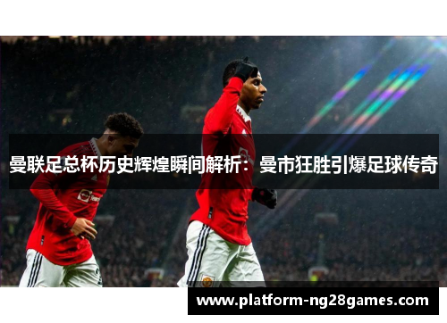 曼联足总杯历史辉煌瞬间解析：曼市狂胜引爆足球传奇