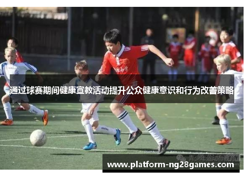 通过球赛期间健康宣教活动提升公众健康意识和行为改善策略