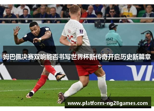 姆巴佩决赛双响能否书写世界杯新传奇开启历史新篇章