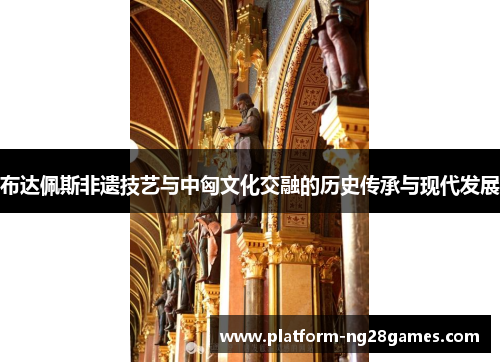 布达佩斯非遗技艺与中匈文化交融的历史传承与现代发展