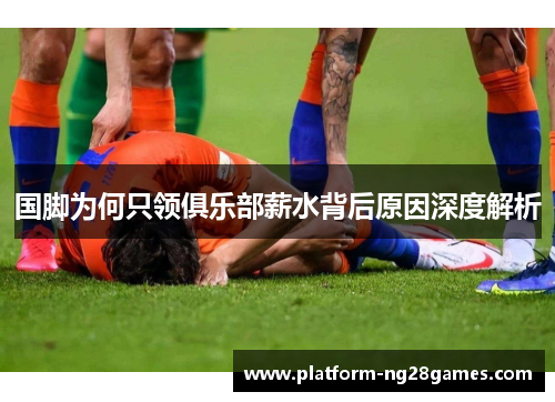 国脚为何只领俱乐部薪水背后原因深度解析