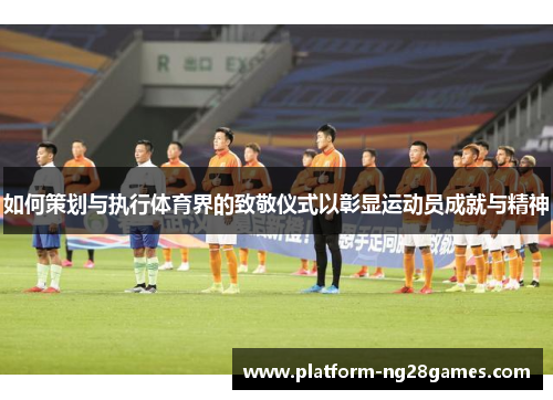 如何策划与执行体育界的致敬仪式以彰显运动员成就与精神