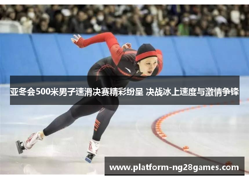 亚冬会500米男子速滑决赛精彩纷呈 决战冰上速度与激情争锋
