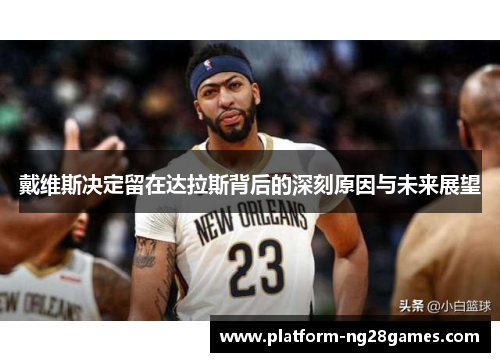 戴维斯决定留在达拉斯背后的深刻原因与未来展望