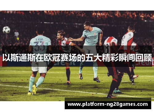 以斯通斯在欧冠赛场的五大精彩瞬间回顾