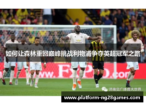 如何让森林重回巅峰挑战利物浦争夺英超冠军之路