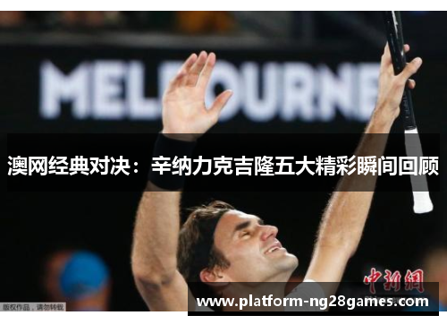 澳网经典对决：辛纳力克吉隆五大精彩瞬间回顾