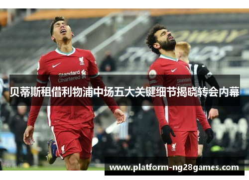 贝蒂斯租借利物浦中场五大关键细节揭晓转会内幕