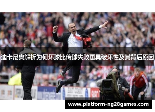 迪卡尼奥解析为何坏球比传球失败更具破坏性及其背后原因