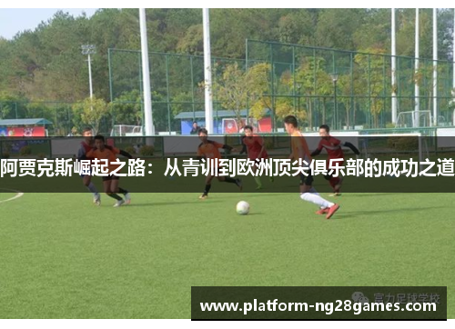 阿贾克斯崛起之路：从青训到欧洲顶尖俱乐部的成功之道